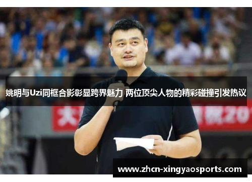 姚明与Uzi同框合影彰显跨界魅力 两位顶尖人物的精彩碰撞引发热议