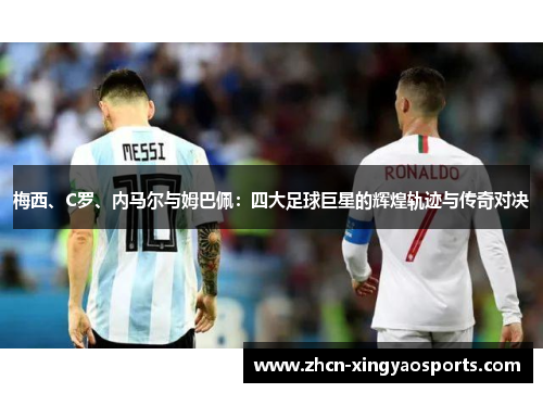 梅西、C罗、内马尔与姆巴佩：四大足球巨星的辉煌轨迹与传奇对决