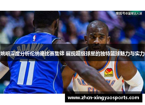 姚明深度分析伦纳德比赛集锦 展现超级球星的独特篮球魅力与实力