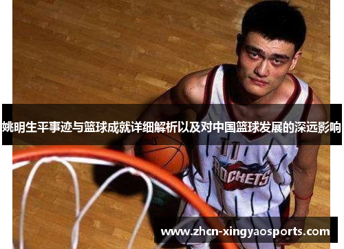 姚明生平事迹与篮球成就详细解析以及对中国篮球发展的深远影响