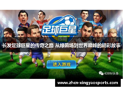 长发足球巨星的传奇之路 从绿茵场到世界巅峰的精彩故事