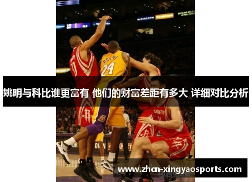 姚明与科比谁更富有 他们的财富差距有多大 详细对比分析