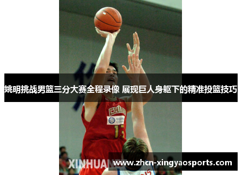 姚明挑战男篮三分大赛全程录像 展现巨人身躯下的精准投篮技巧