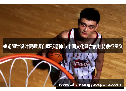 姚明胸针设计灵感源自篮球精神与中国文化融合的独特象征意义