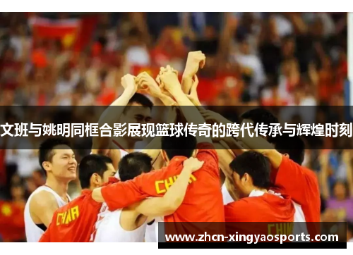 文班与姚明同框合影展现篮球传奇的跨代传承与辉煌时刻