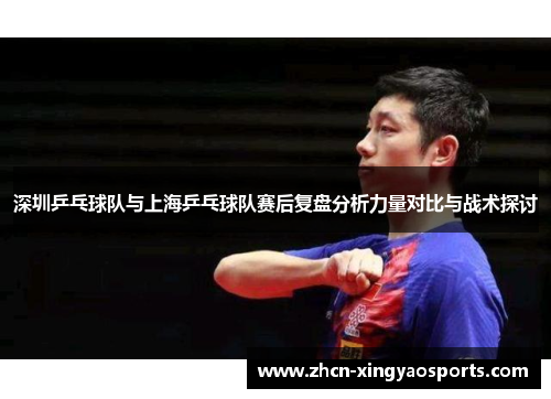 深圳乒乓球队与上海乒乓球队赛后复盘分析力量对比与战术探讨