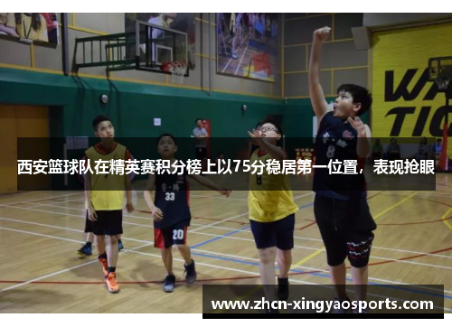 西安篮球队在精英赛积分榜上以75分稳居第一位置，表现抢眼