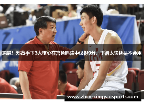 尴尬！郑薇手下3大核心在宫鲁鸣阵中仅得9分，下滑太快还是不会用