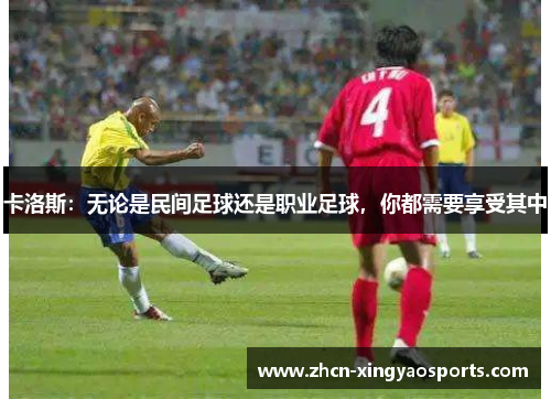 卡洛斯：无论是民间足球还是职业足球，你都需要享受其中