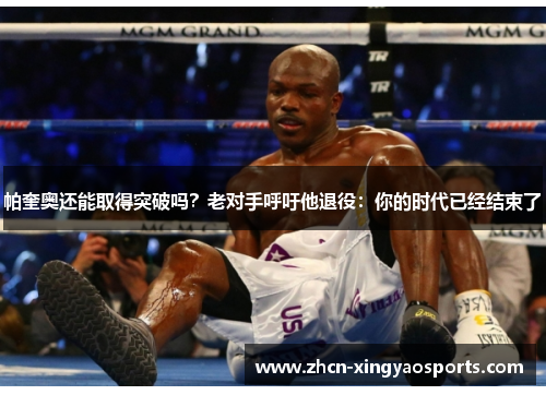 帕奎奥还能取得突破吗？老对手呼吁他退役：你的时代已经结束了