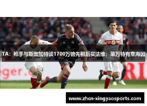 TA：枪手与斯图加特谈1700万镑先租后买法维；莱万特有意海因